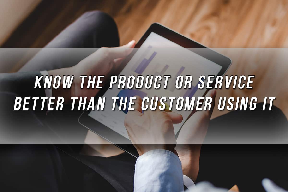 Know the product or service better than the customer using it