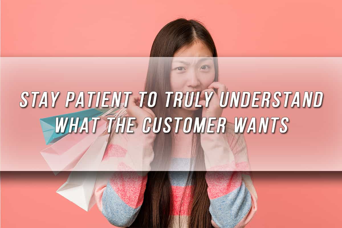 Stay patient to truly understand what the customer wants.